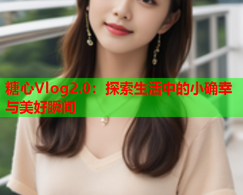 糖心Vlog2.0：探索生活中的小确幸与美好瞬间