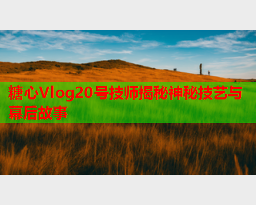 糖心Vlog20号技师揭秘神秘技艺与幕后故事