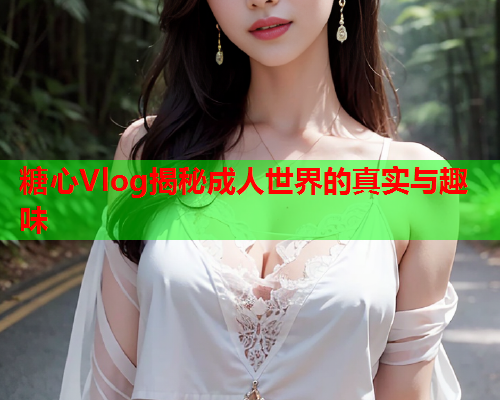 糖心Vlog揭秘成人世界的真实与趣味
