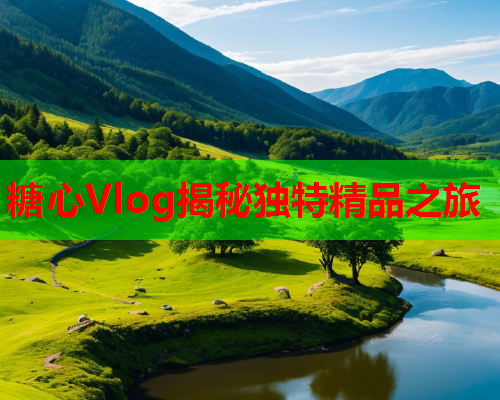 糖心Vlog揭秘独特精品之旅