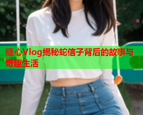糖心Vlog揭秘蛇信子背后的故事与奇趣生活