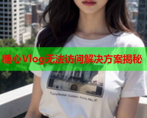 糖心Vlog无法访问解决方案揭秘