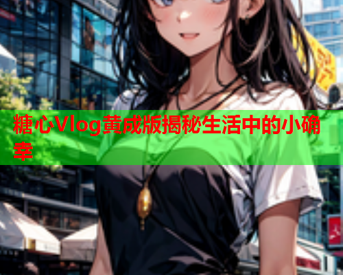 糖心Vlog黄成版揭秘生活中的小确幸