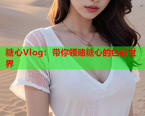 糖心Vlog：带你领略糖心的色彩世界