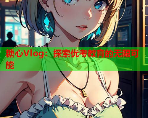 糖心Vlog：探索优考教育的无限可能