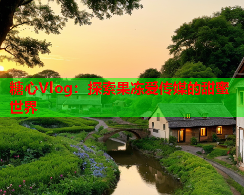 糖心Vlog：探索果冻爱传媒的甜蜜世界