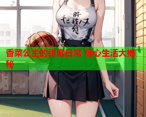 香菜公主的甜蜜日常 糖心生活大揭秘