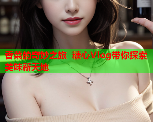 香菜的奇妙之旅 糖心Vlog带你探索美味新天地