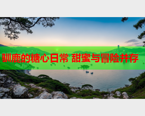 驯鹿的糖心日常 甜蜜与冒险并存