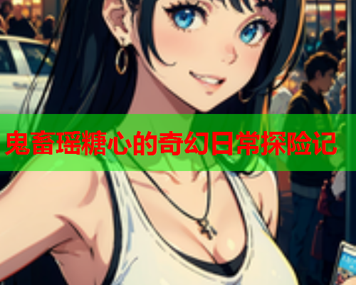 鬼畜瑶糖心的奇幻日常探险记