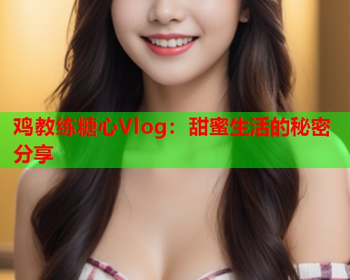 鸡教练糖心Vlog：甜蜜生活的秘密分享