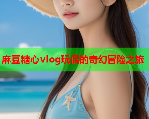 麻豆糖心vlog玩偶的奇幻冒险之旅