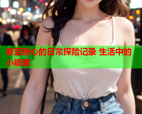 麻豆糖心的日常探险记录 生活中的小确幸