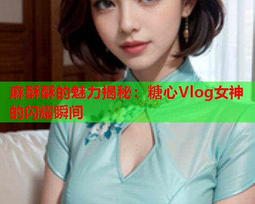 麻酥酥的魅力揭秘：糖心Vlog女神的闪耀瞬间