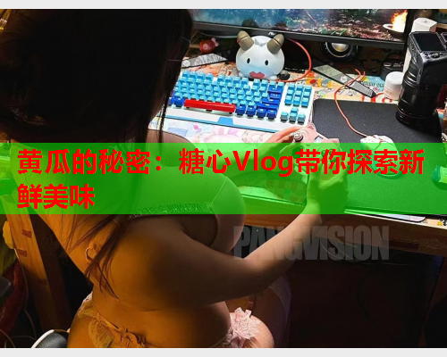 黄瓜的秘密：糖心Vlog带你探索新鲜美味