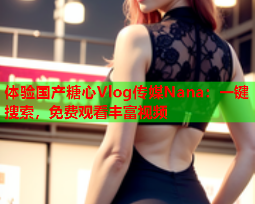 体验国产糖心Vlog传媒Nana：一键搜索，免费观看丰富视频