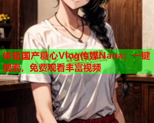 体验国产糖心Vlog传媒Nana：一键搜索，免费观看丰富视频
