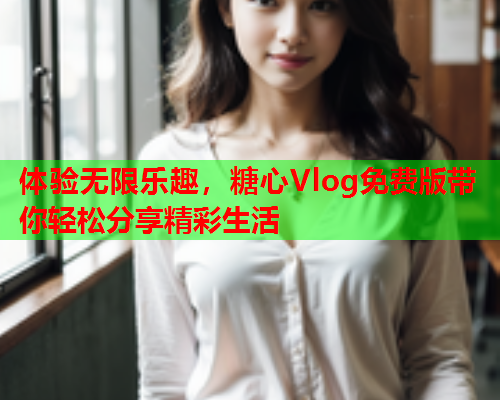 体验无限乐趣，糖心Vlog免费版带你轻松分享精彩生活