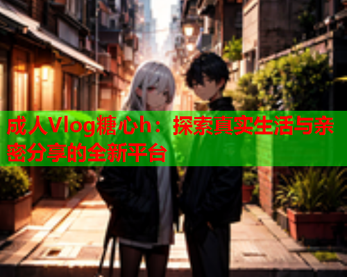 成人Vlog糖心h：探索真实生活与亲密分享的全新平台