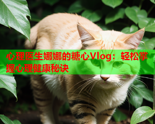 心理医生娜娜的糖心Vlog：轻松掌握心理健康秘诀