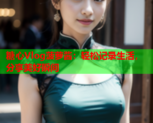 糖心Vlog菠萝酱：轻松记录生活，分享美好瞬间