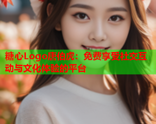 糖心Logo唐伯虎：免费享受社交互动与文化体验的平台