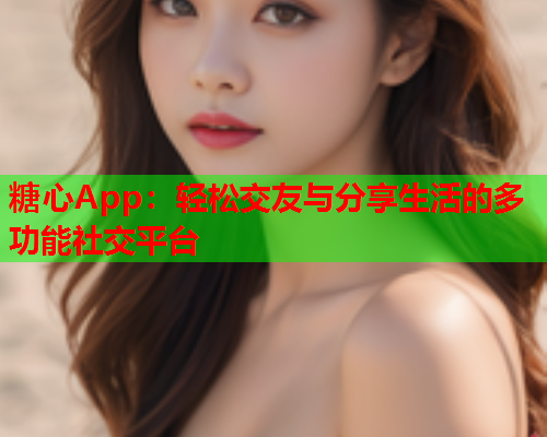 糖心App：轻松交友与分享生活的多功能社交平台