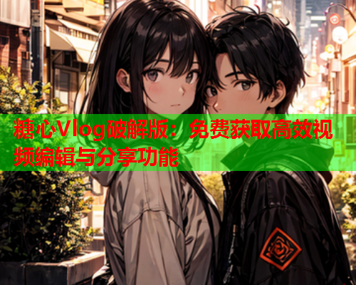 糖心Vlog破解版：免费获取高效视频编辑与分享功能