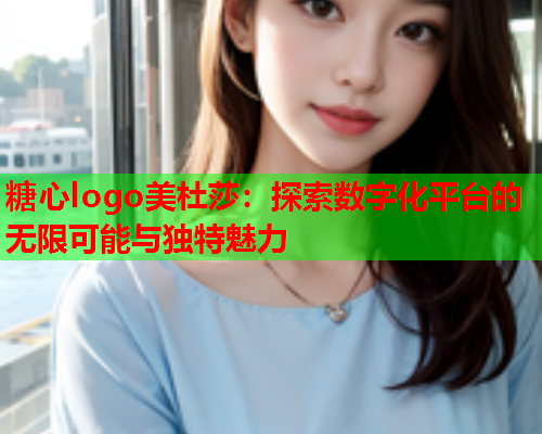 糖心logo美杜莎：探索数字化平台的无限可能与独特魅力