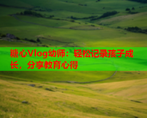 糖心Vlog幼师：轻松记录孩子成长，分享教育心得