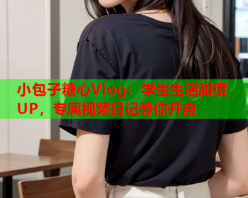小包子糖心Vlog：学生生活甜度UP，专属视频日记等你开启